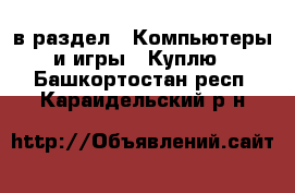  в раздел : Компьютеры и игры » Куплю . Башкортостан респ.,Караидельский р-н